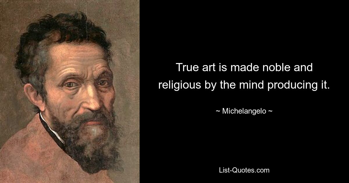 True art is made noble and religious by the mind producing it. — © Michelangelo