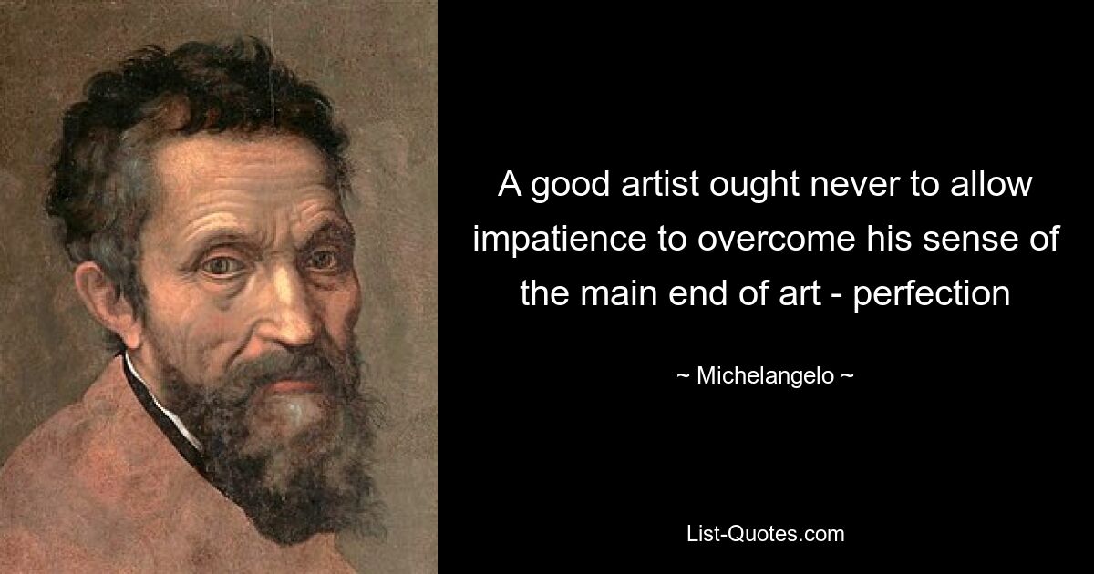 A good artist ought never to allow impatience to overcome his sense of the main end of art - perfection — © Michelangelo