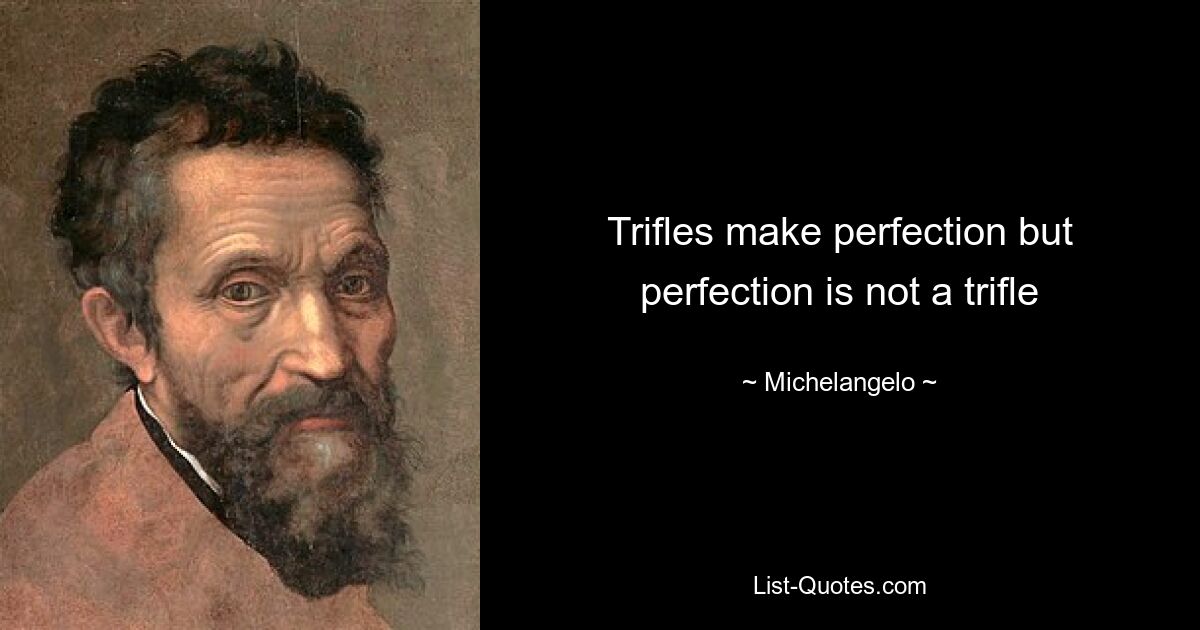 Trifles make perfection but perfection is not a trifle — © Michelangelo