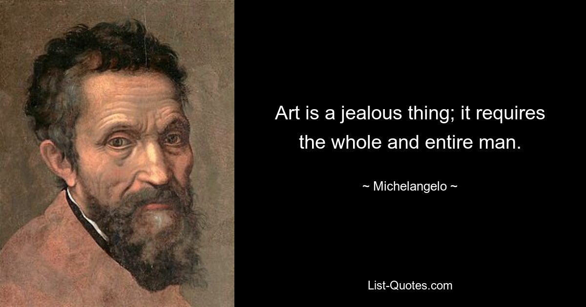 Art is a jealous thing; it requires the whole and entire man. — © Michelangelo