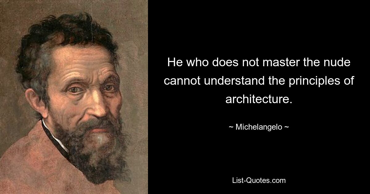 He who does not master the nude cannot understand the principles of architecture. — © Michelangelo