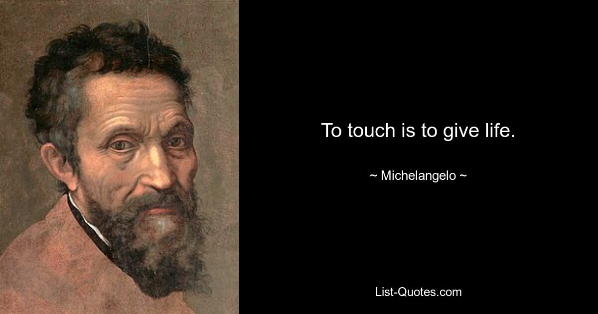 To touch is to give life. — © Michelangelo