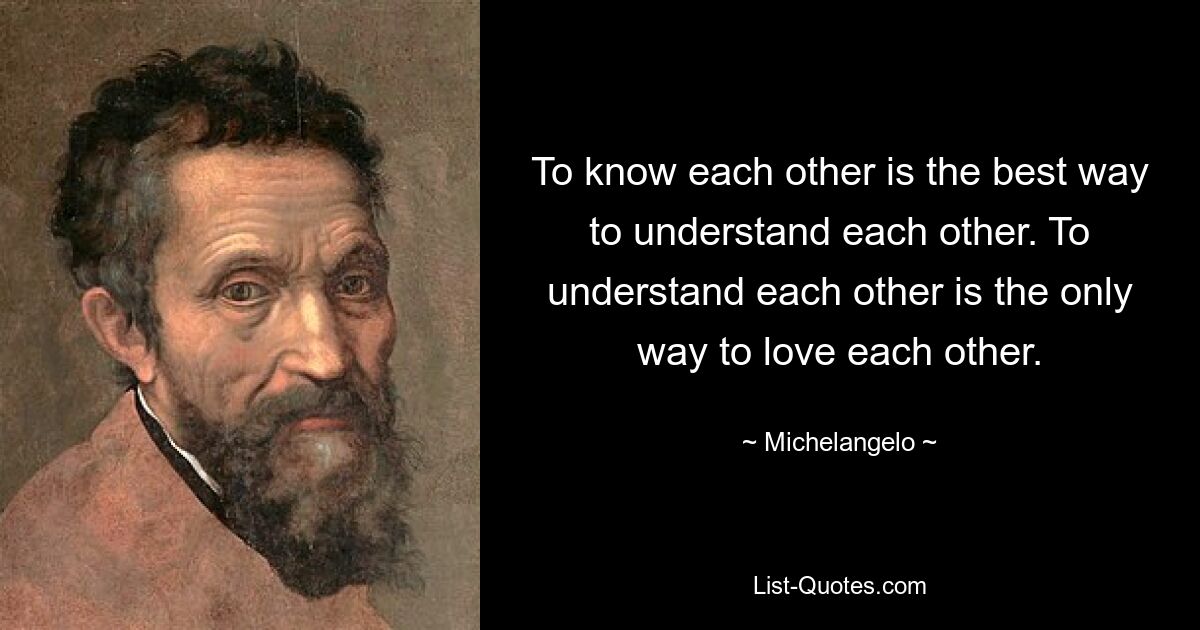 To know each other is the best way to understand each other. To understand each other is the only way to love each other. — © Michelangelo