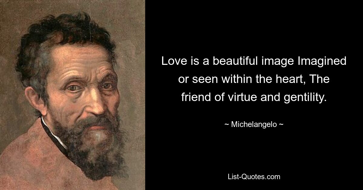 Love is a beautiful image Imagined or seen within the heart, The friend of virtue and gentility. — © Michelangelo