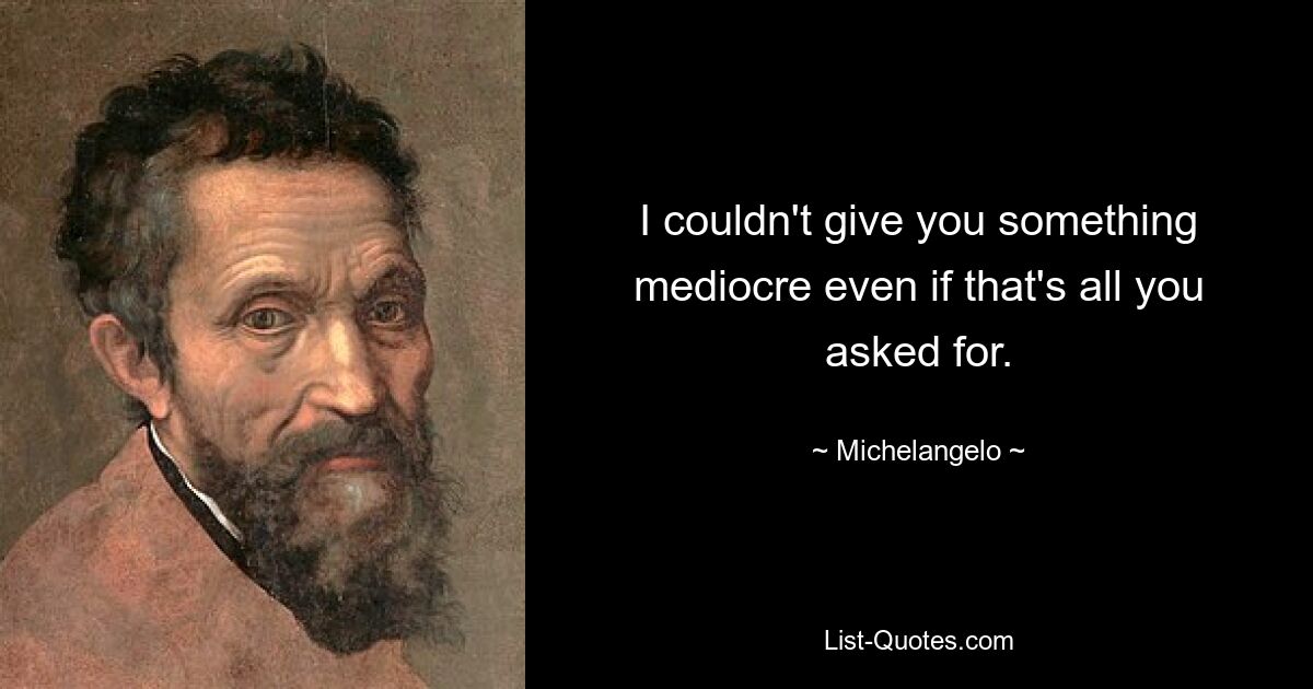 I couldn't give you something mediocre even if that's all you asked for. — © Michelangelo