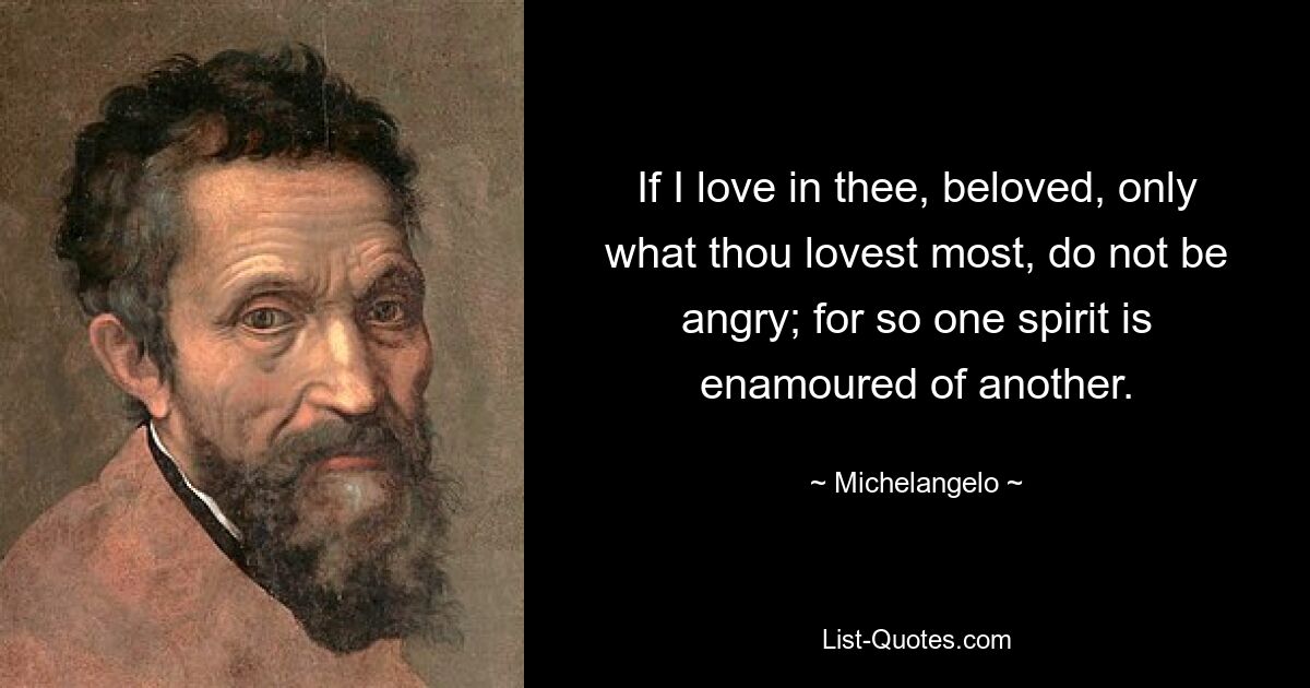 If I love in thee, beloved, only what thou lovest most, do not be angry; for so one spirit is enamoured of another. — © Michelangelo