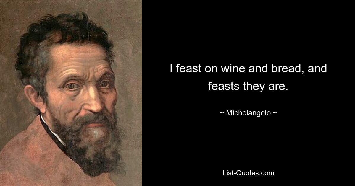 I feast on wine and bread, and feasts they are. — © Michelangelo