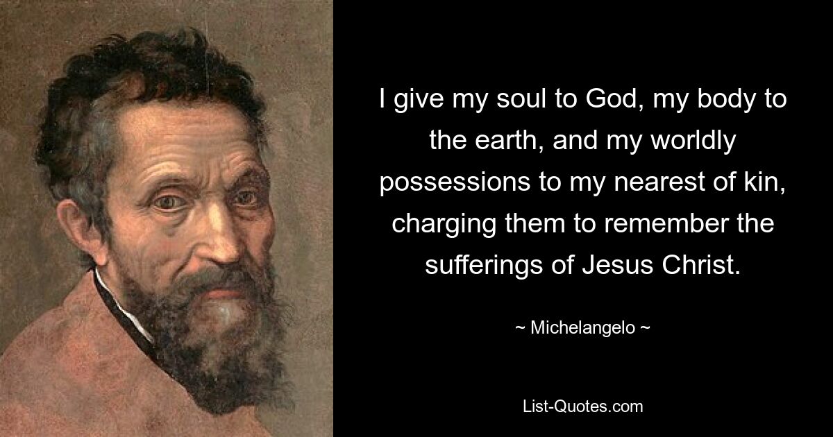 I give my soul to God, my body to the earth, and my worldly possessions to my nearest of kin, charging them to remember the sufferings of Jesus Christ. — © Michelangelo