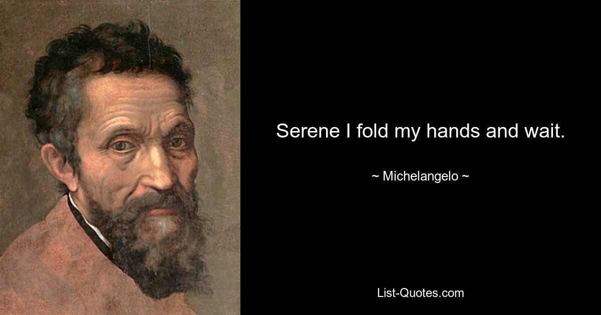 Serene I fold my hands and wait. — © Michelangelo