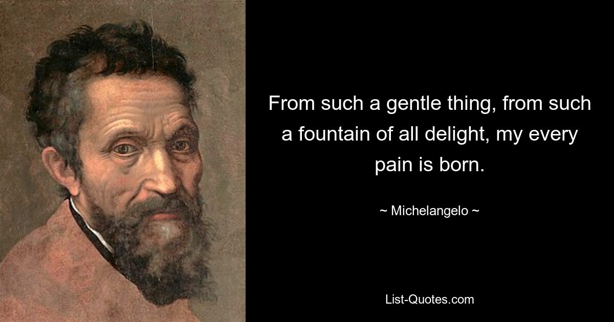 From such a gentle thing, from such a fountain of all delight, my every pain is born. — © Michelangelo