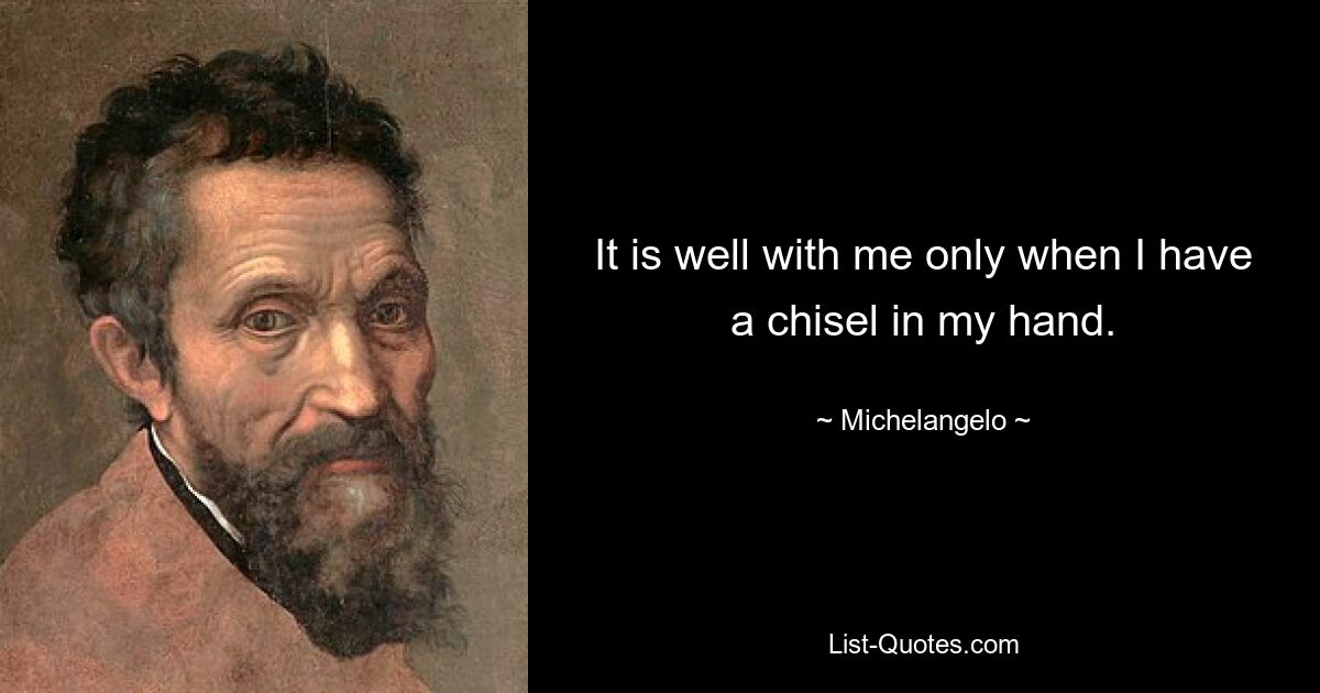 It is well with me only when I have a chisel in my hand. — © Michelangelo