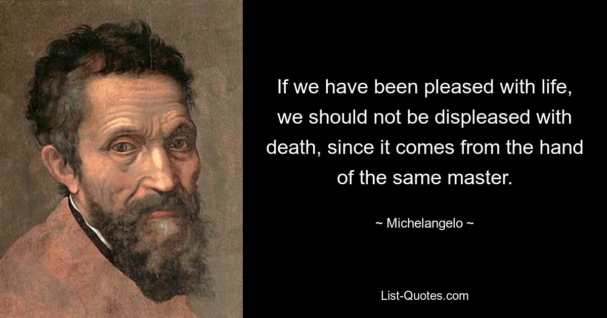 If we have been pleased with life, we should not be displeased with death, since it comes from the hand of the same master. — © Michelangelo