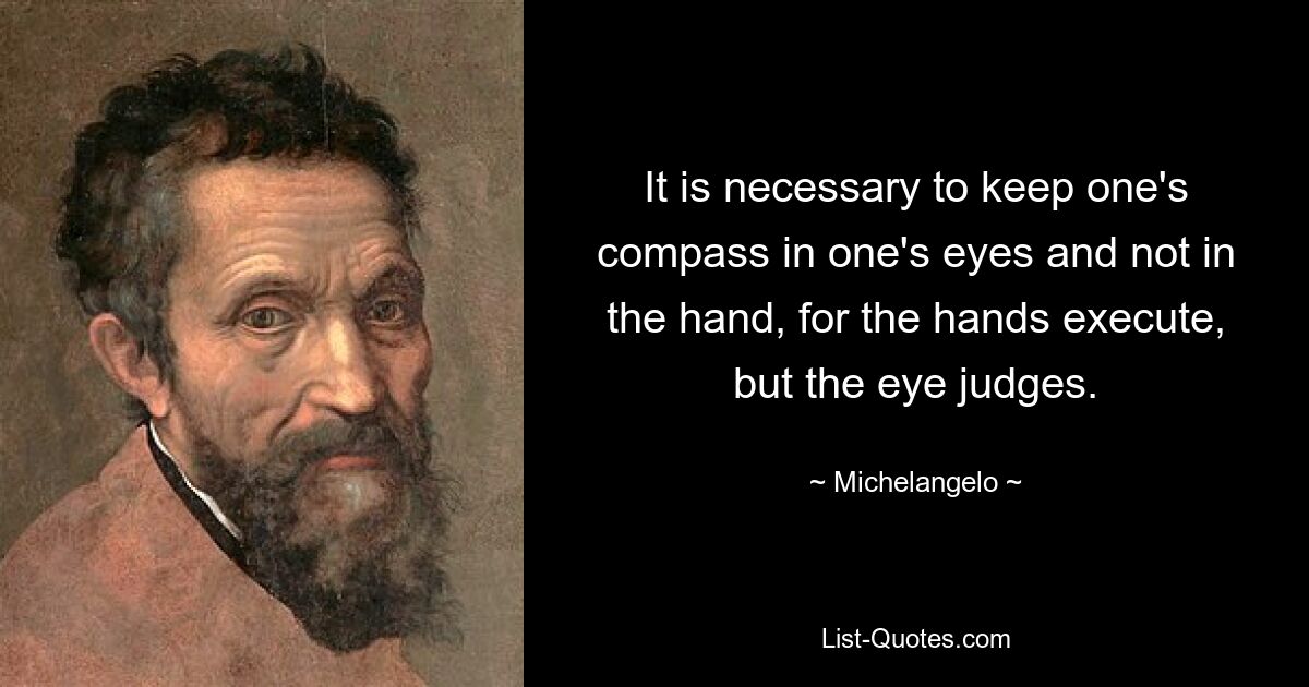 It is necessary to keep one's compass in one's eyes and not in the hand, for the hands execute, but the eye judges. — © Michelangelo