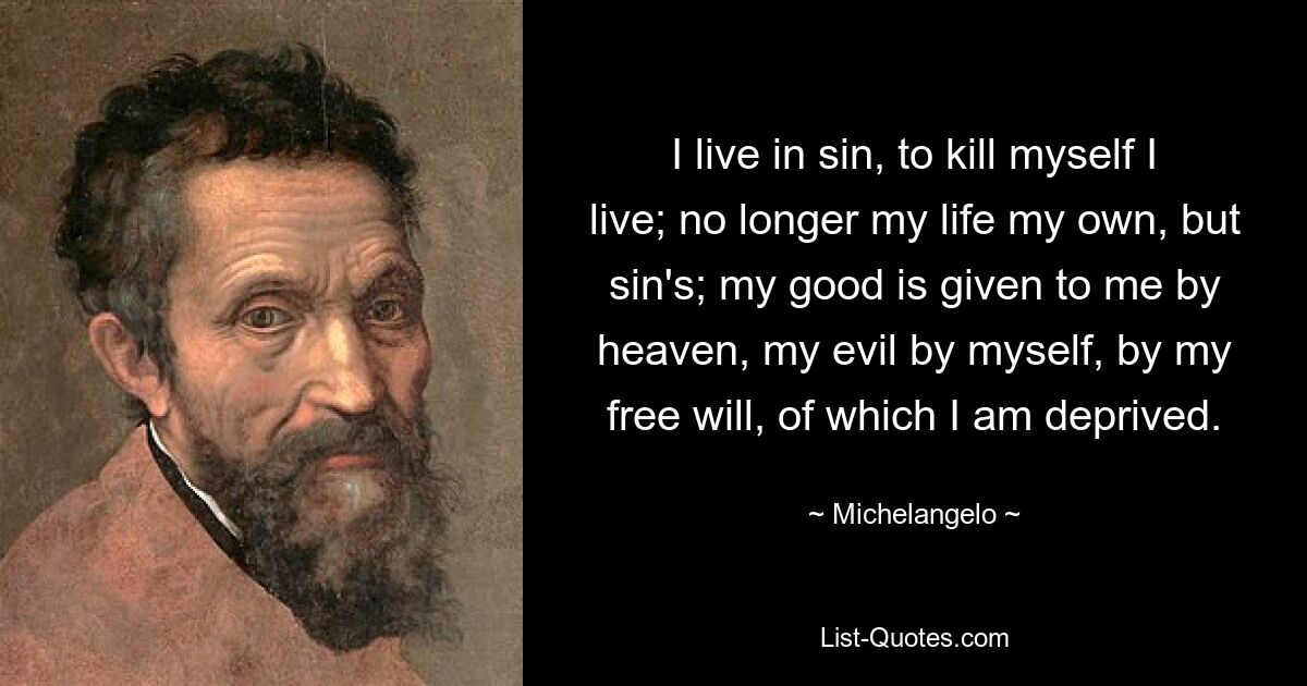 I live in sin, to kill myself I live; no longer my life my own, but sin's; my good is given to me by heaven, my evil by myself, by my free will, of which I am deprived. — © Michelangelo