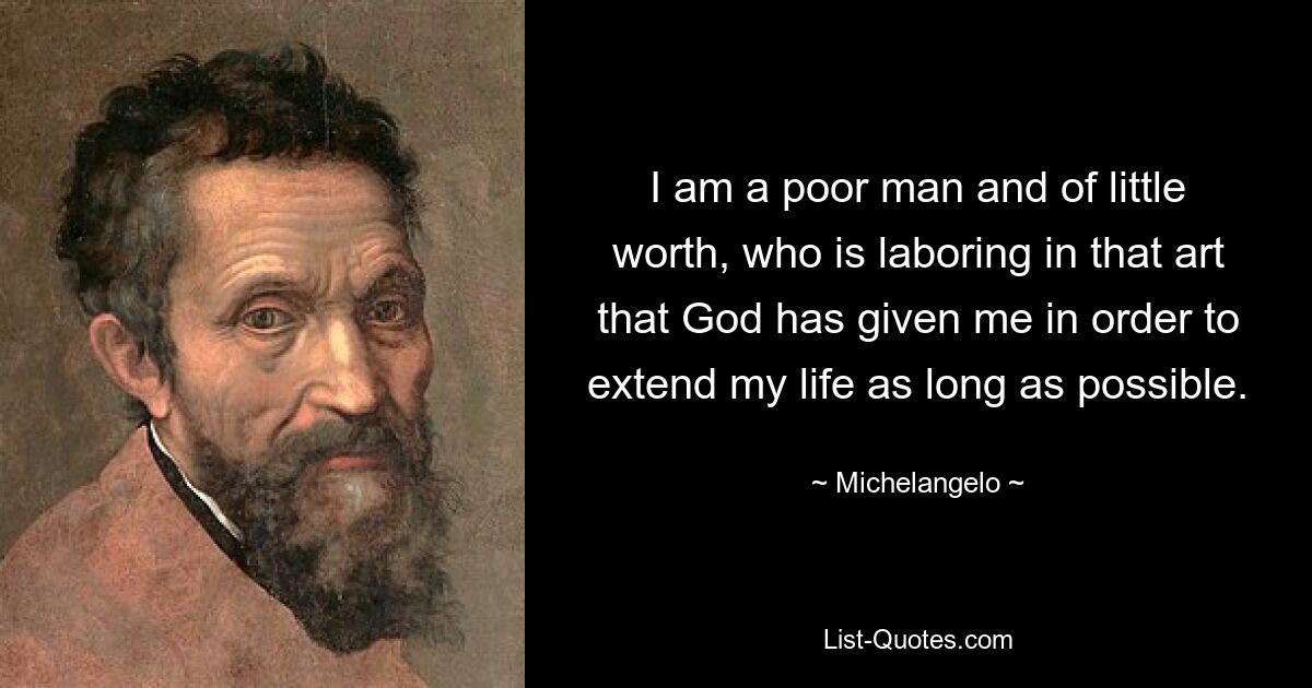 I am a poor man and of little worth, who is laboring in that art that God has given me in order to extend my life as long as possible. — © Michelangelo