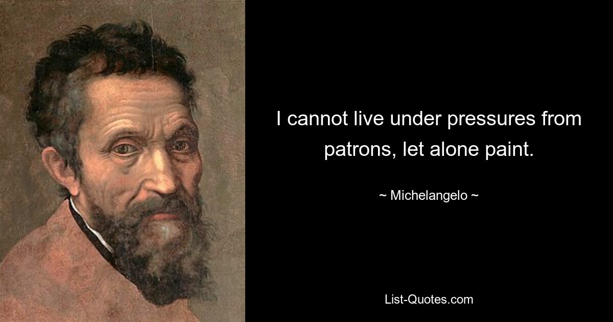 I cannot live under pressures from patrons, let alone paint. — © Michelangelo