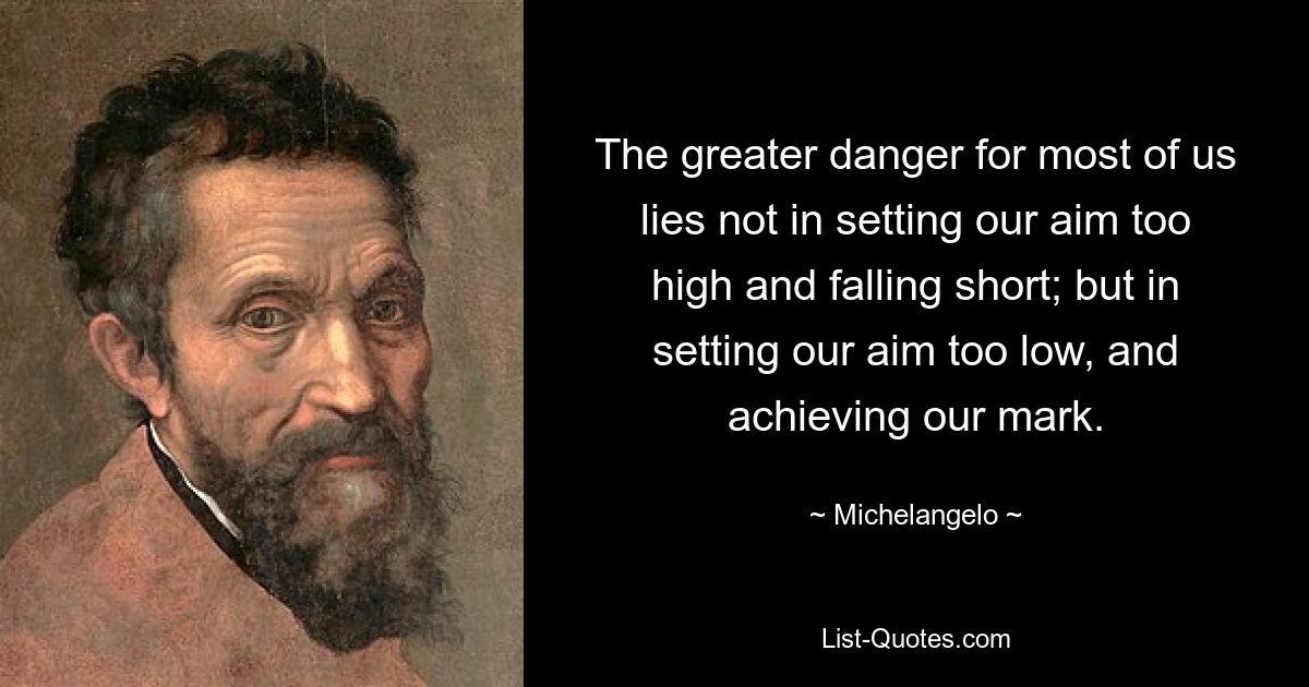 The greater danger for most of us lies not in setting our aim too high and falling short; but in setting our aim too low, and achieving our mark. — © Michelangelo