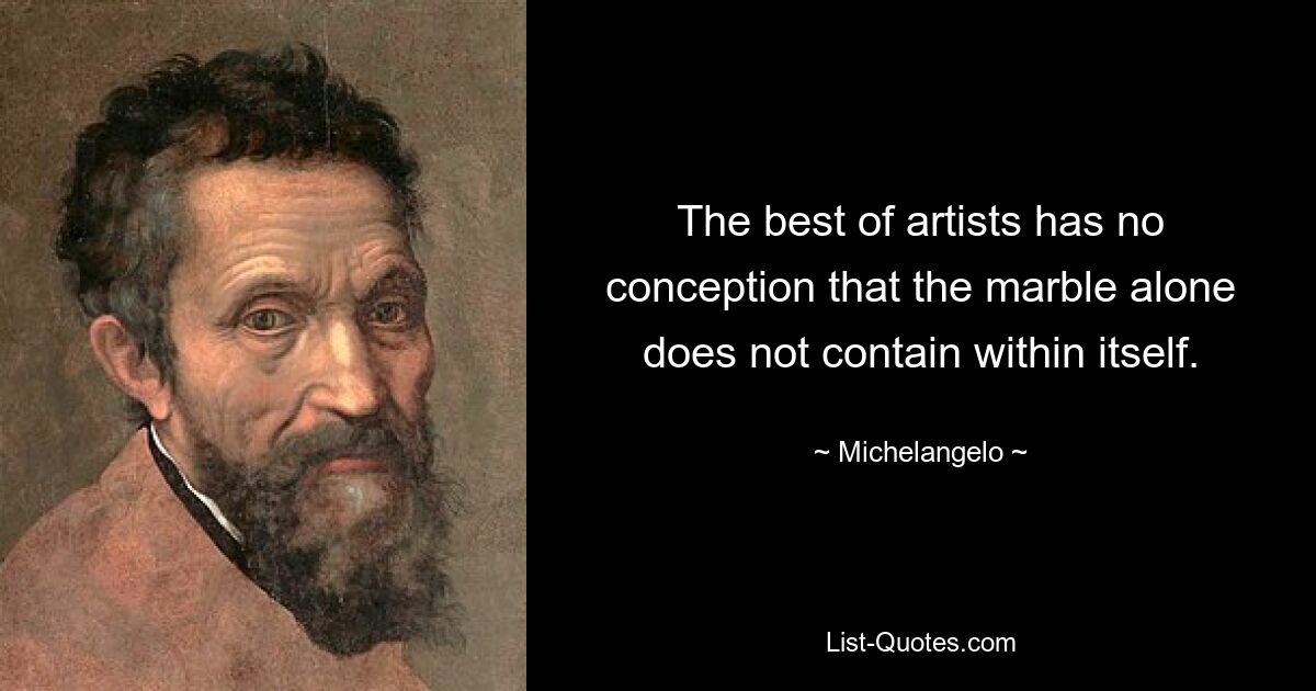 The best of artists has no conception that the marble alone does not contain within itself. — © Michelangelo