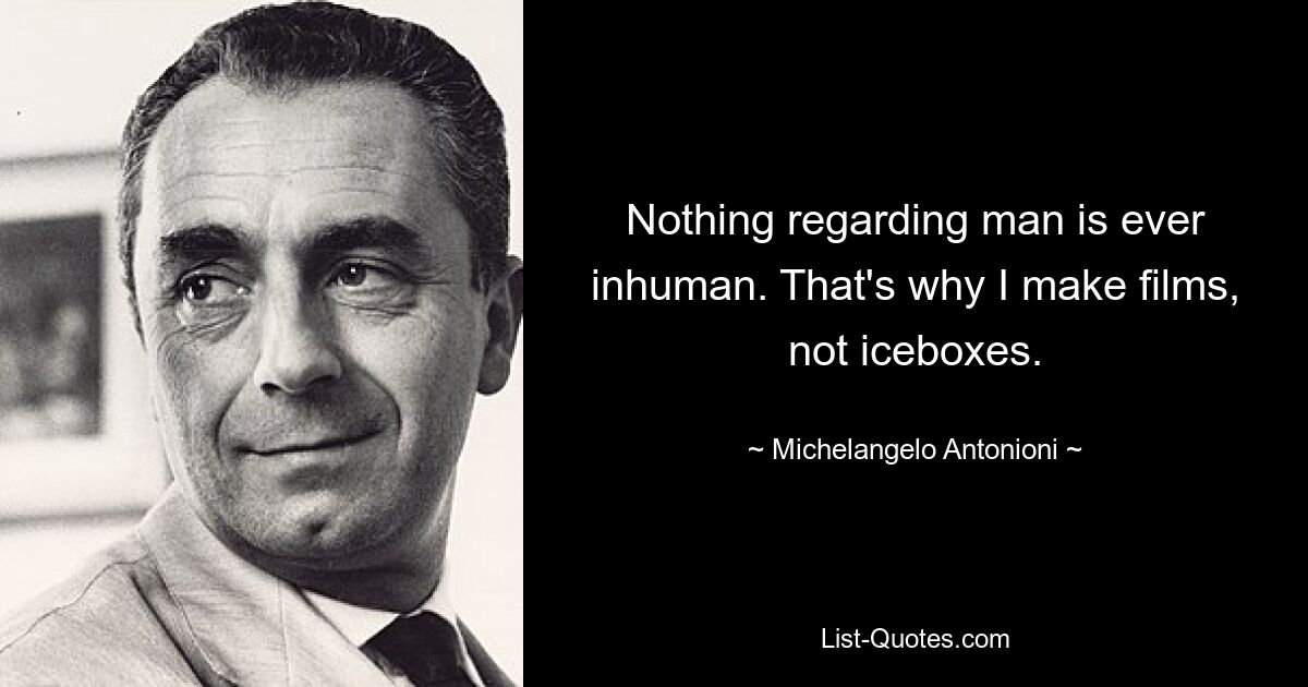 Nothing regarding man is ever inhuman. That's why I make films, not iceboxes. — © Michelangelo Antonioni