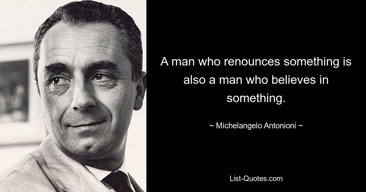 A man who renounces something is also a man who believes in something. — © Michelangelo Antonioni