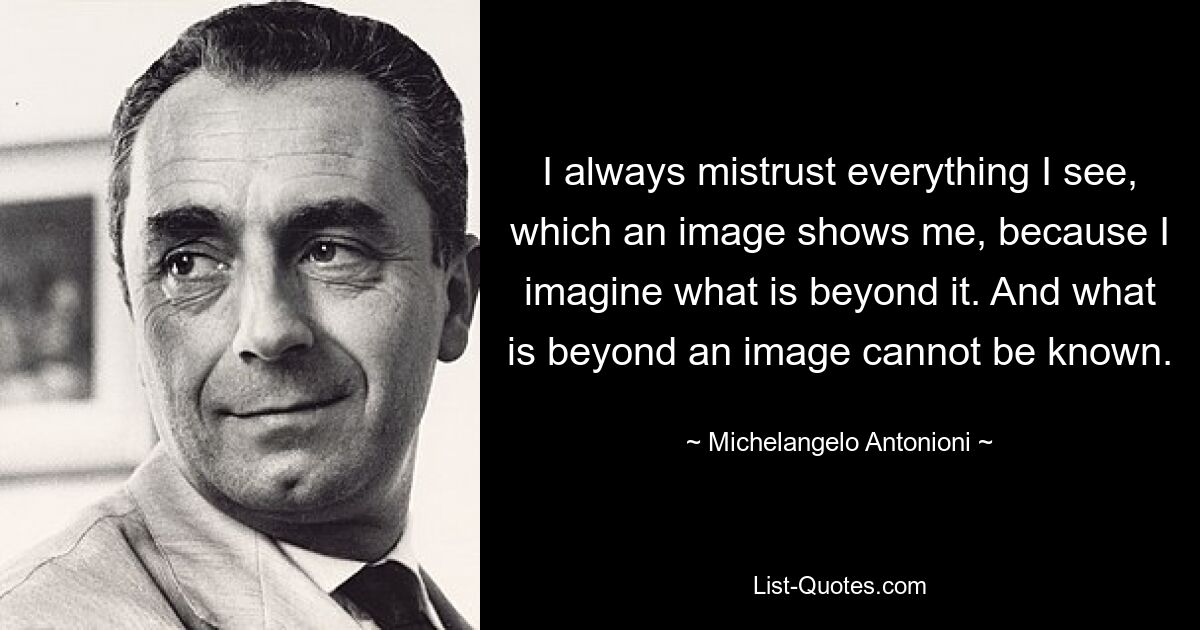 I always mistrust everything I see, which an image shows me, because I imagine what is beyond it. And what is beyond an image cannot be known. — © Michelangelo Antonioni