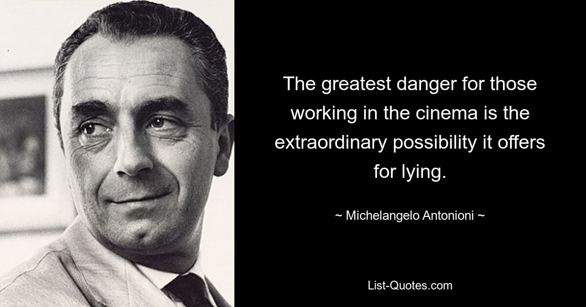 The greatest danger for those working in the cinema is the extraordinary possibility it offers for lying. — © Michelangelo Antonioni