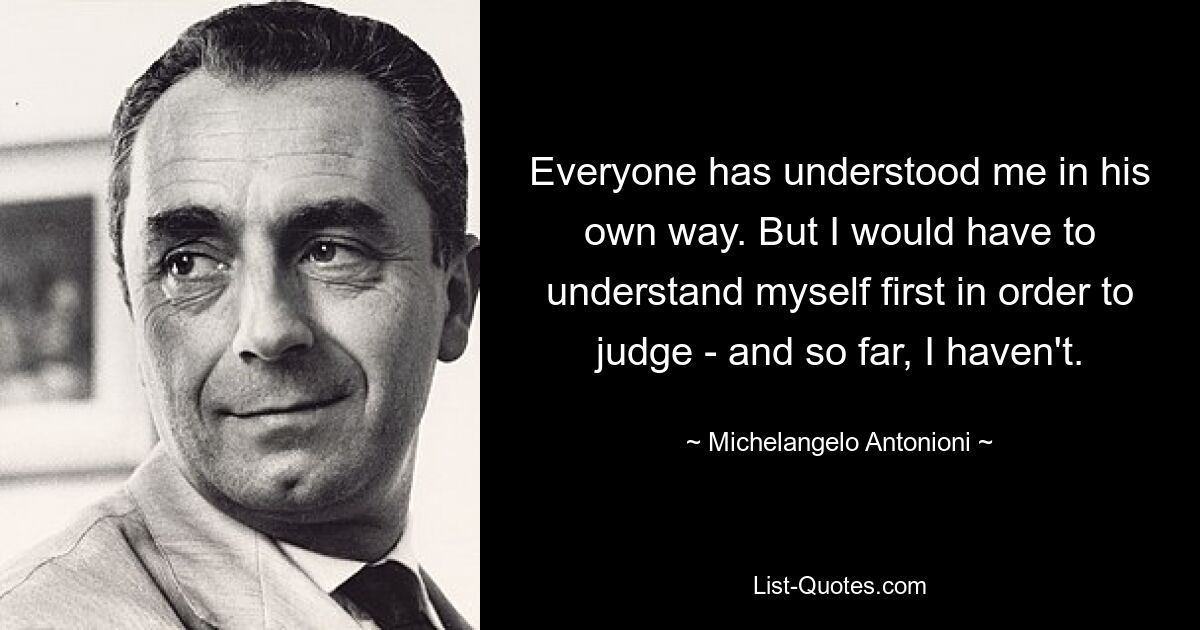 Everyone has understood me in his own way. But I would have to understand myself first in order to judge - and so far, I haven't. — © Michelangelo Antonioni