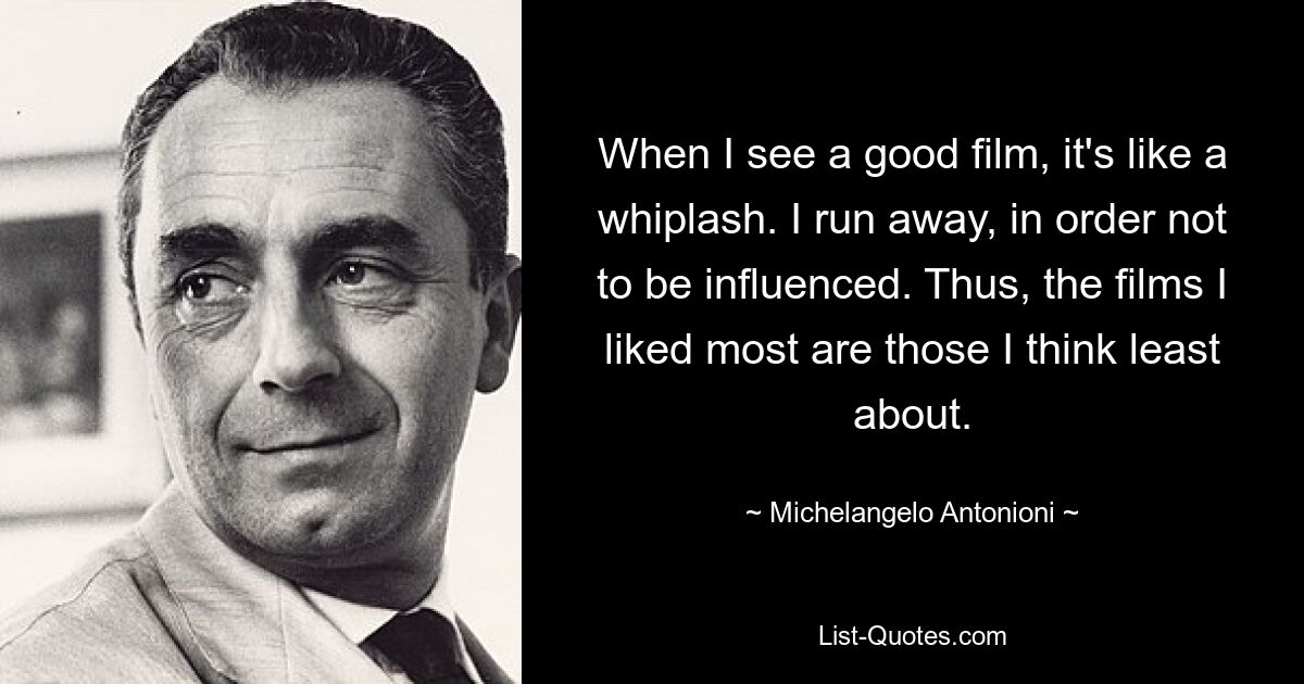 Wenn ich einen guten Film sehe, ist das wie ein Schleudertrauma. Ich laufe weg, um nicht beeinflusst zu werden. Daher sind die Filme, die mir am besten gefallen haben, diejenigen, über die ich am wenigsten nachdenke. — © Michelangelo Antonioni