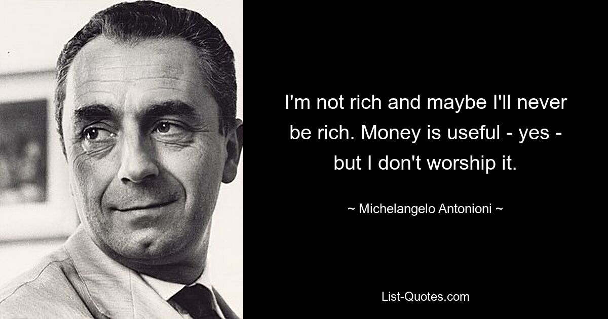 I'm not rich and maybe I'll never be rich. Money is useful - yes - but I don't worship it. — © Michelangelo Antonioni