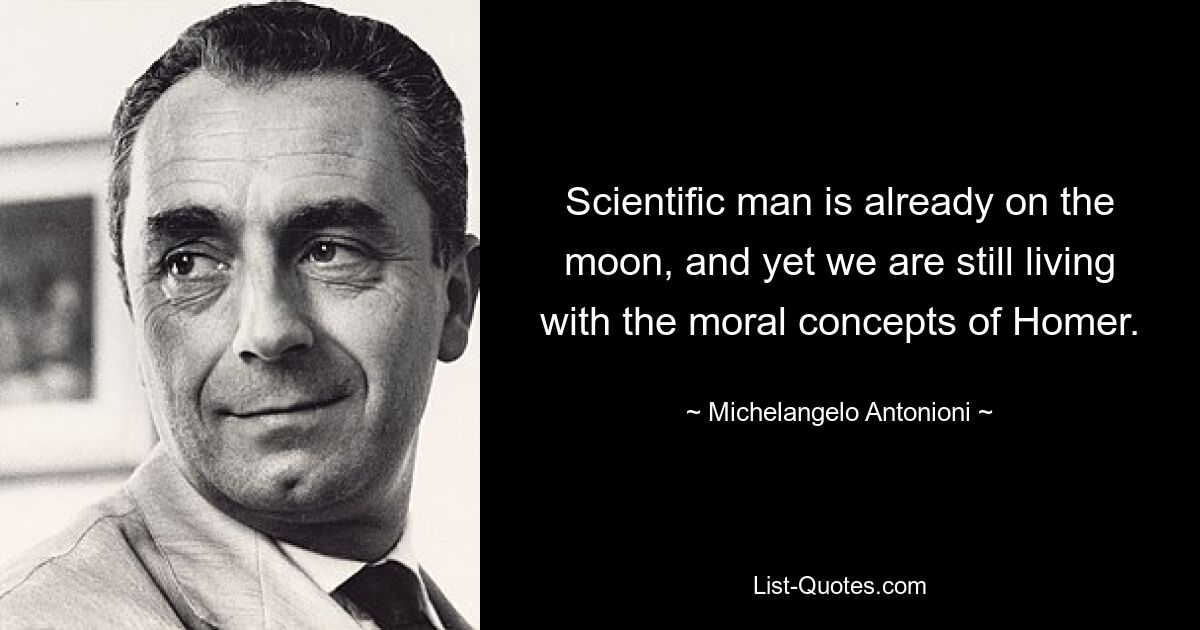 Scientific man is already on the moon, and yet we are still living with the moral concepts of Homer. — © Michelangelo Antonioni