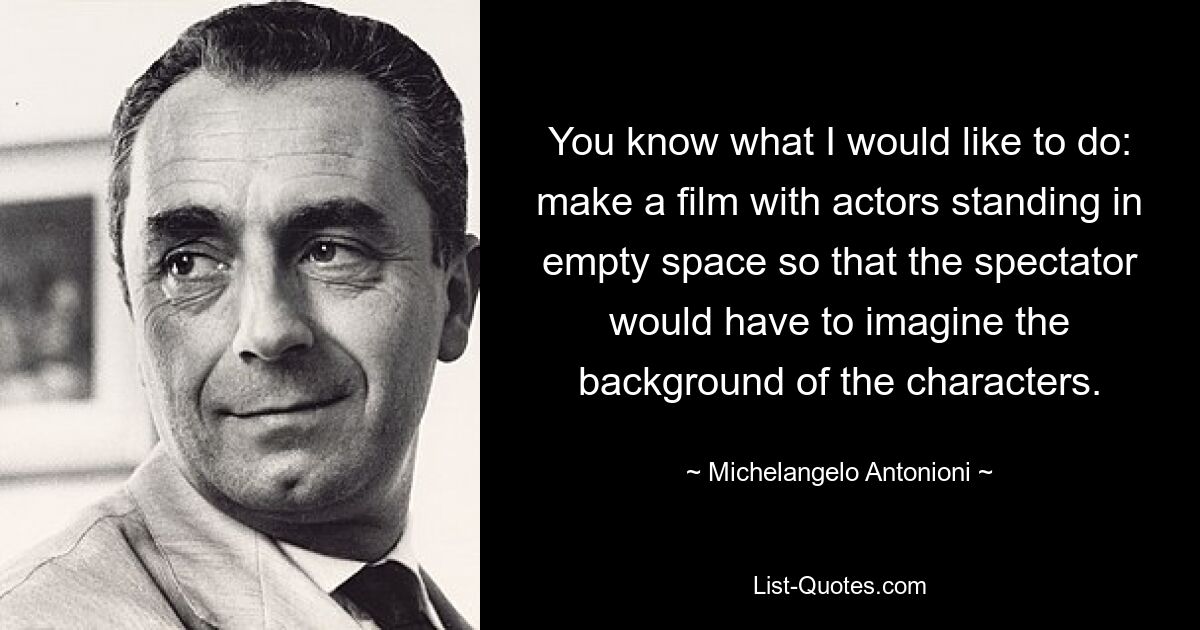 You know what I would like to do: make a film with actors standing in empty space so that the spectator would have to imagine the background of the characters. — © Michelangelo Antonioni