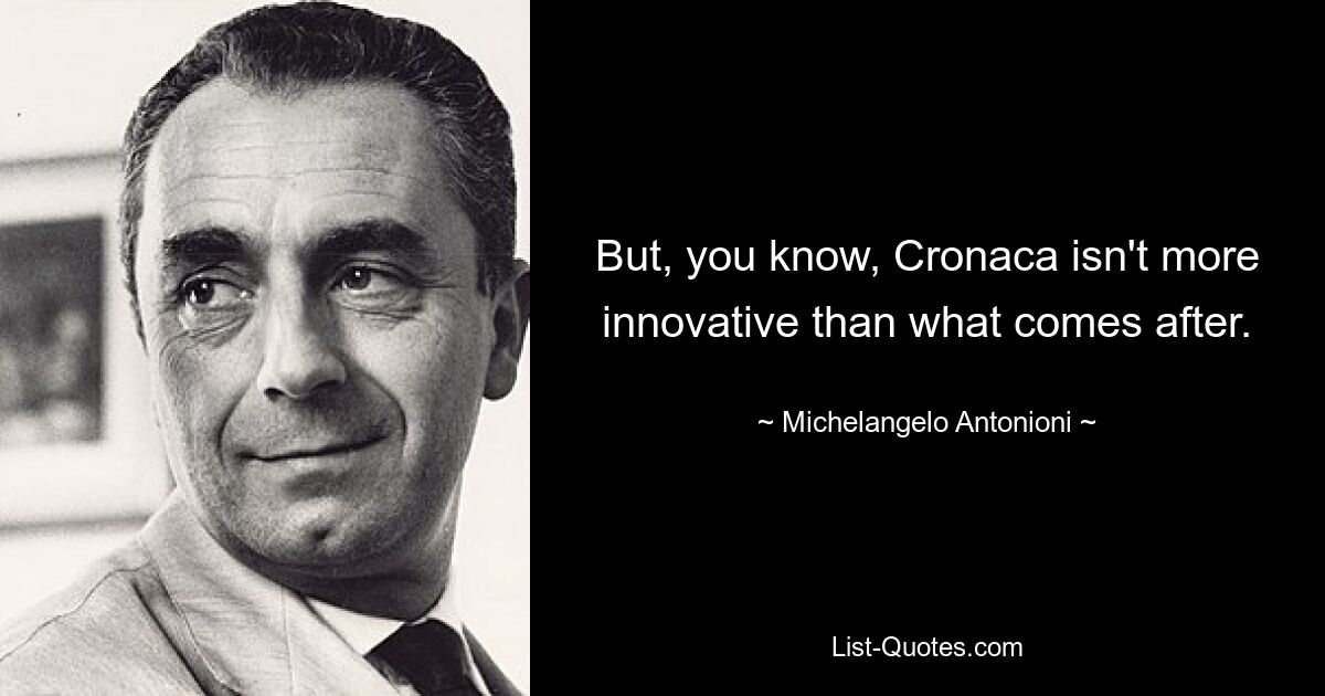 But, you know, Cronaca isn't more innovative than what comes after. — © Michelangelo Antonioni