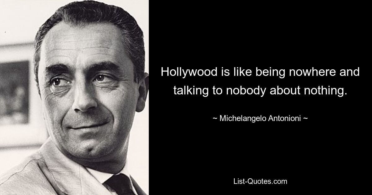 Hollywood is like being nowhere and talking to nobody about nothing. — © Michelangelo Antonioni