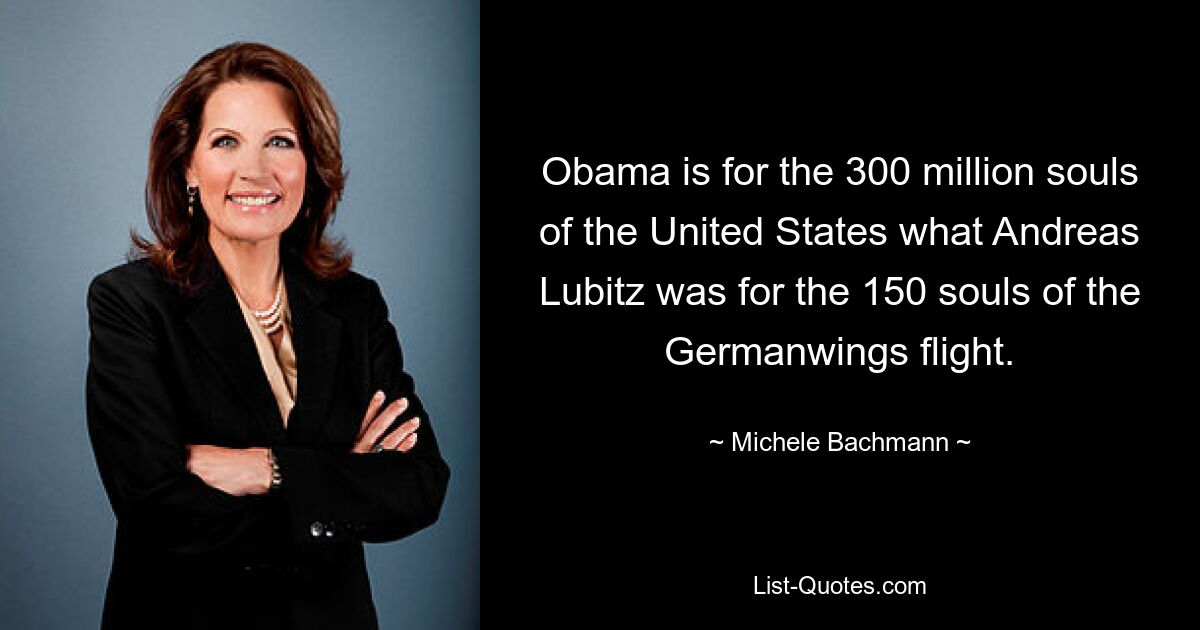 Obama is for the 300 million souls of the United States what Andreas Lubitz was for the 150 souls of the Germanwings flight. — © Michele Bachmann