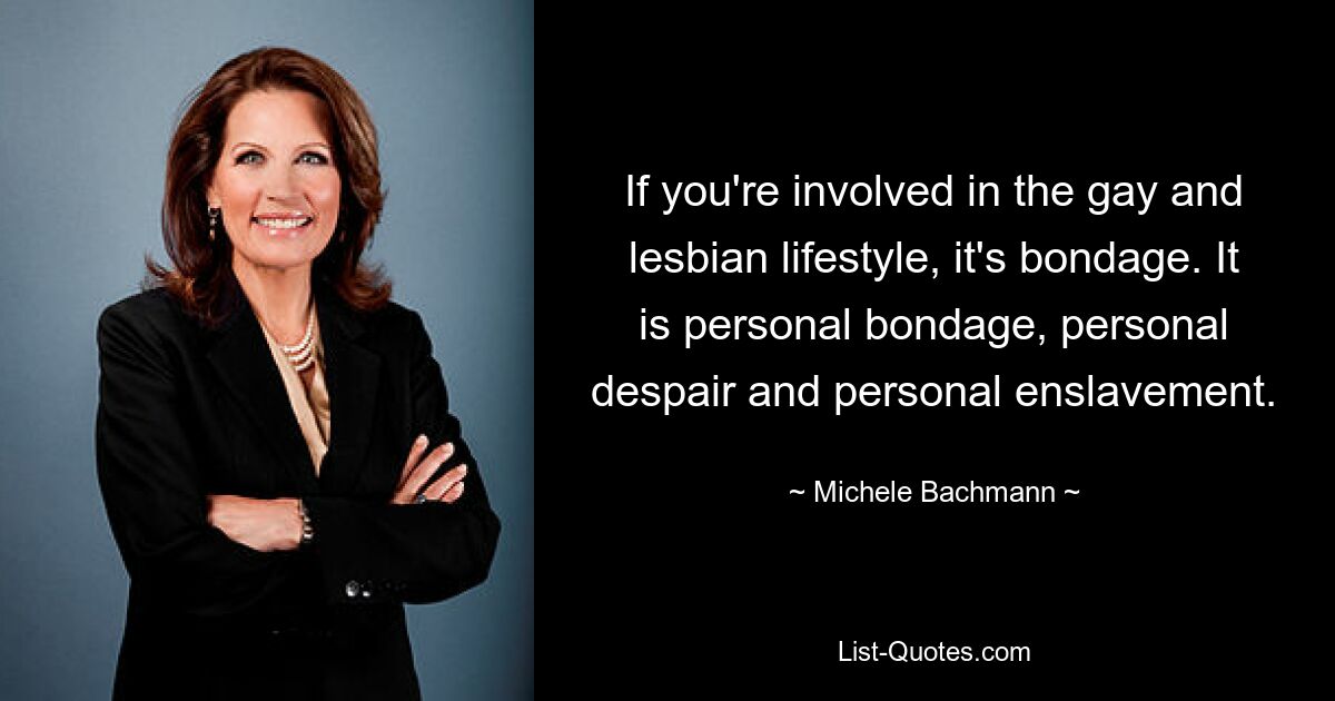 If you're involved in the gay and lesbian lifestyle, it's bondage. It is personal bondage, personal despair and personal enslavement. — © Michele Bachmann