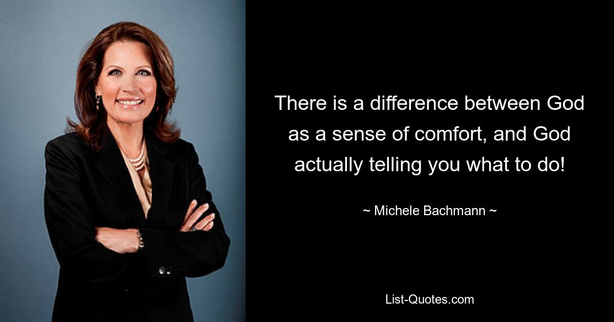 There is a difference between God as a sense of comfort, and God actually telling you what to do! — © Michele Bachmann