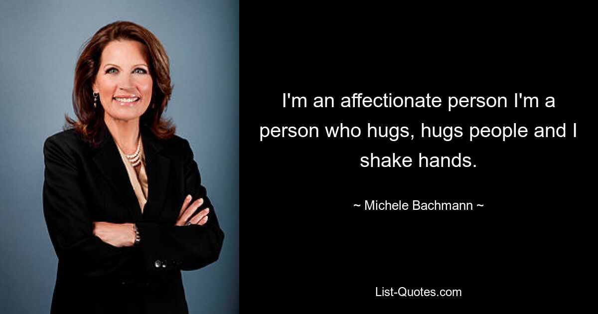 I'm an affectionate person I'm a person who hugs, hugs people and I shake hands. — © Michele Bachmann