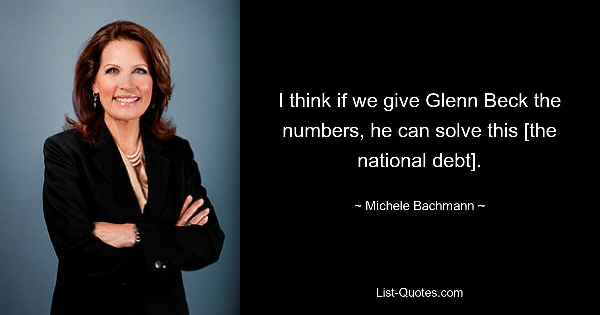 I think if we give Glenn Beck the numbers, he can solve this [the national debt]. — © Michele Bachmann