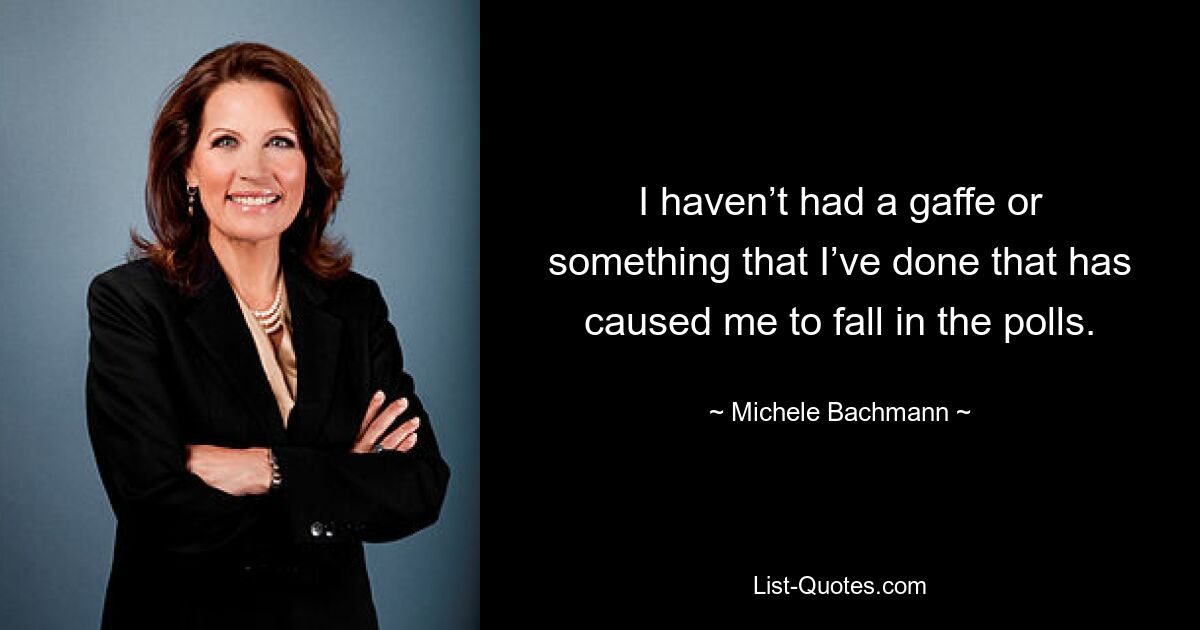 I haven’t had a gaffe or something that I’ve done that has caused me to fall in the polls. — © Michele Bachmann