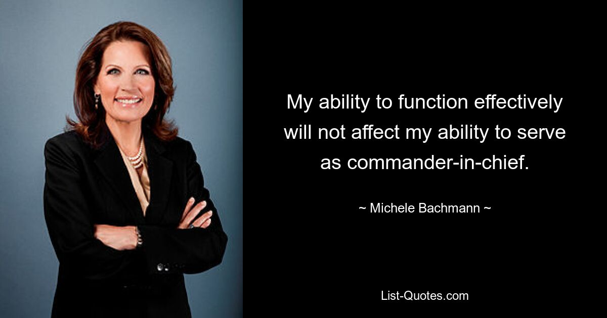 My ability to function effectively will not affect my ability to serve as commander-in-chief. — © Michele Bachmann