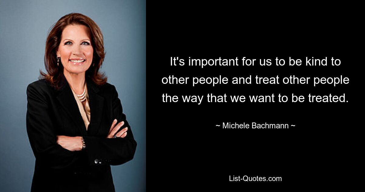 It's important for us to be kind to other people and treat other people the way that we want to be treated. — © Michele Bachmann