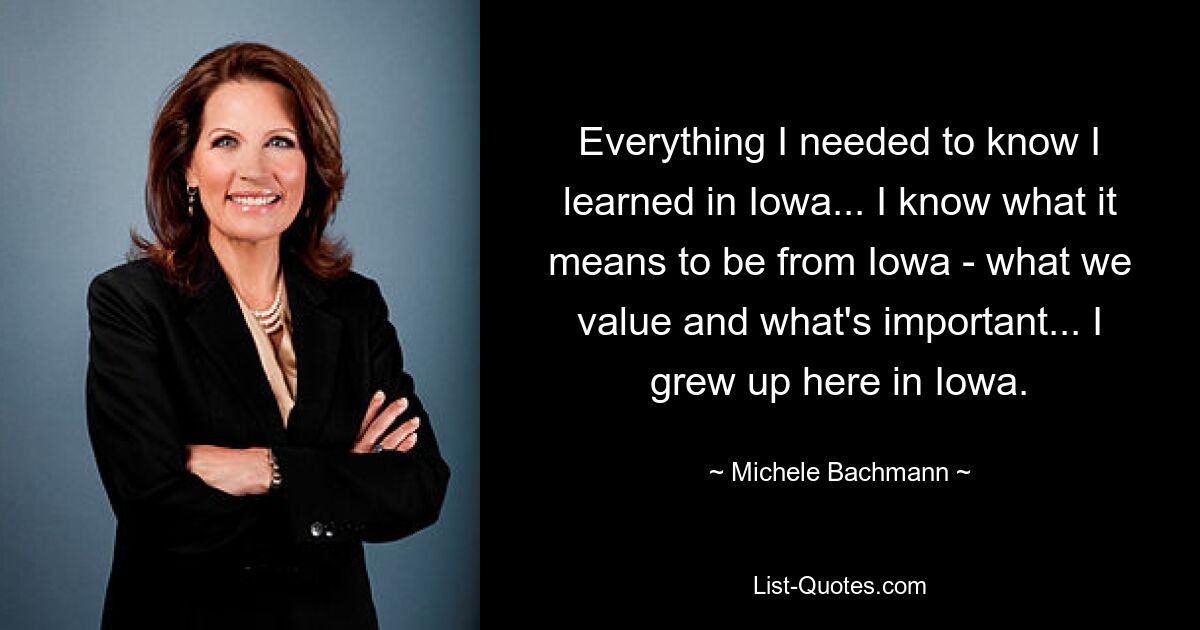 Everything I needed to know I learned in Iowa... I know what it means to be from Iowa - what we value and what's important... I grew up here in Iowa. — © Michele Bachmann