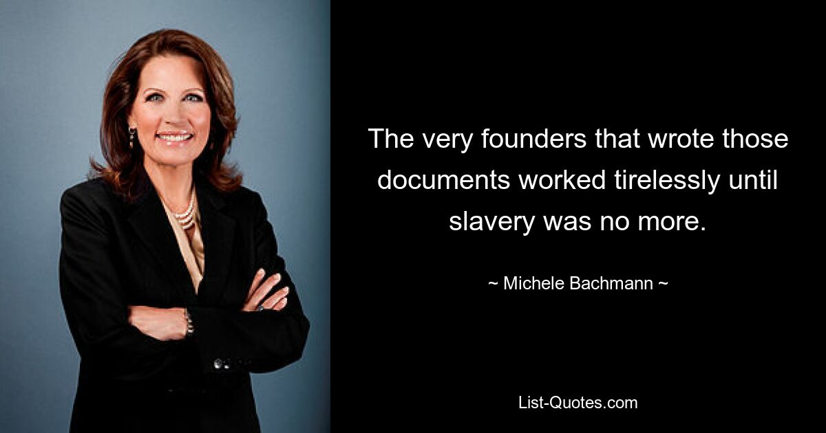 The very founders that wrote those documents worked tirelessly until slavery was no more. — © Michele Bachmann