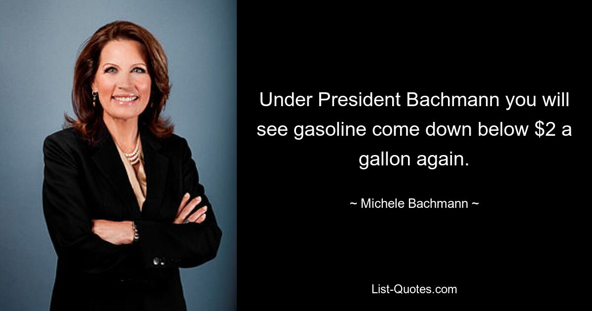 Under President Bachmann you will see gasoline come down below $2 a gallon again. — © Michele Bachmann