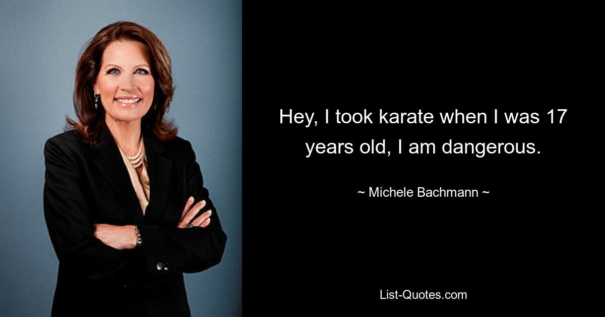 Hey, I took karate when I was 17 years old, I am dangerous. — © Michele Bachmann