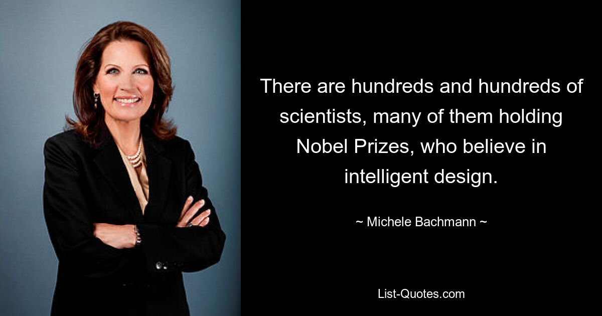 There are hundreds and hundreds of scientists, many of them holding Nobel Prizes, who believe in intelligent design. — © Michele Bachmann