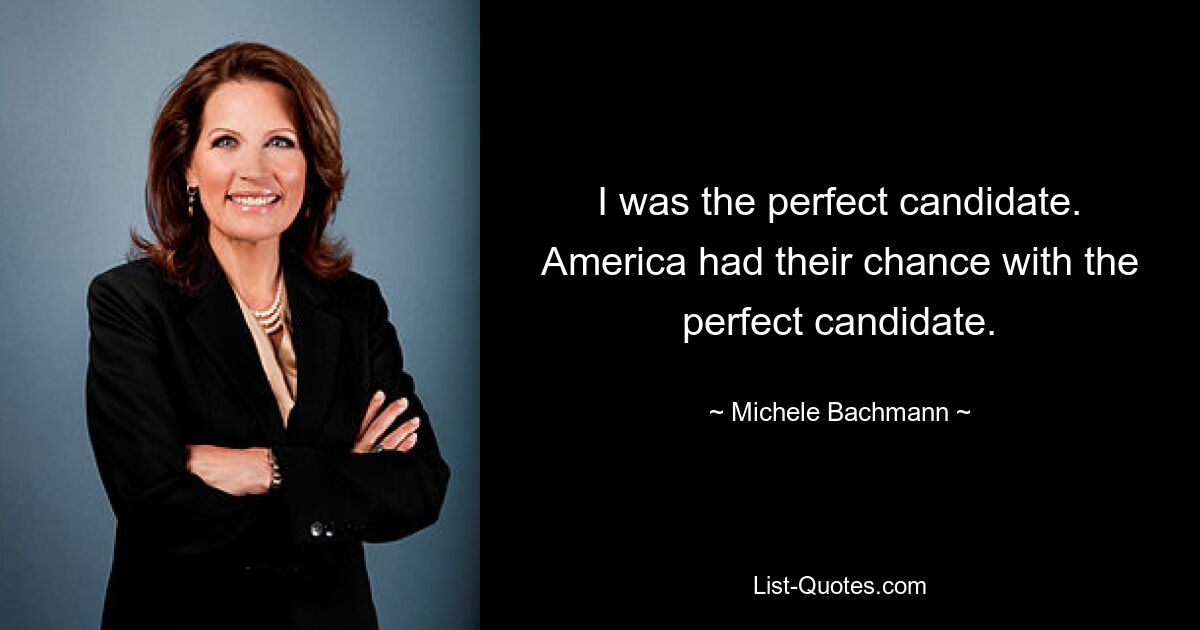 I was the perfect candidate. America had their chance with the perfect candidate. — © Michele Bachmann