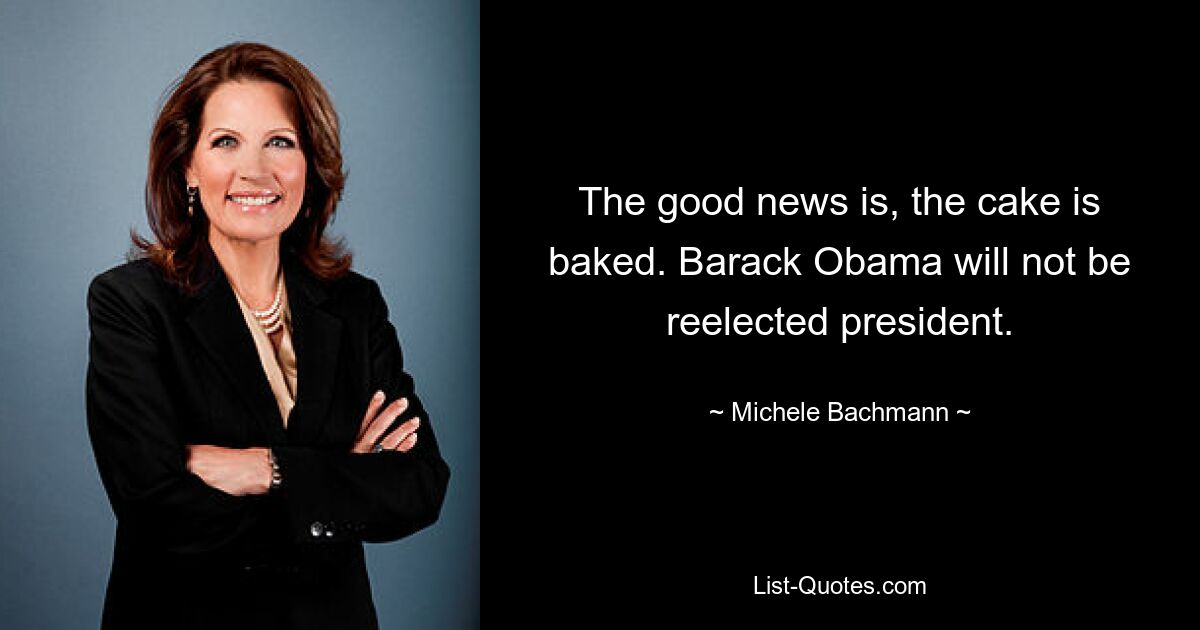 The good news is, the cake is baked. Barack Obama will not be reelected president. — © Michele Bachmann