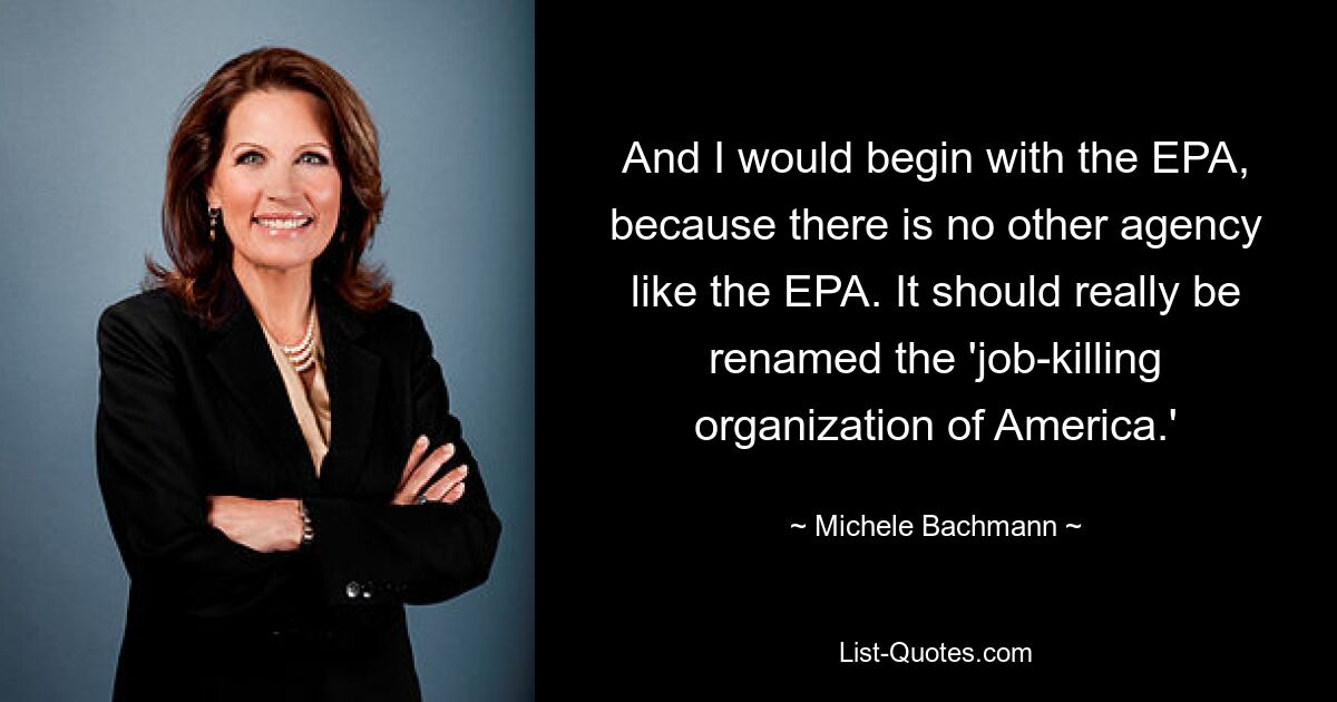 And I would begin with the EPA, because there is no other agency like the EPA. It should really be renamed the 'job-killing organization of America.' — © Michele Bachmann