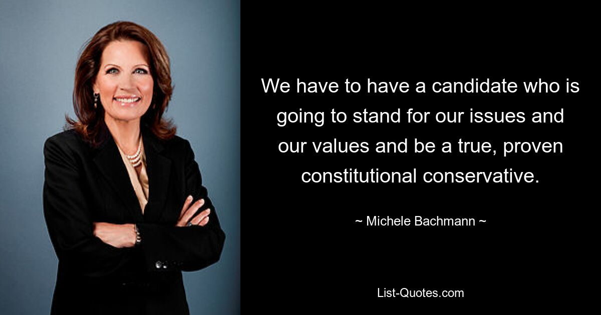 We have to have a candidate who is going to stand for our issues and our values and be a true, proven constitutional conservative. — © Michele Bachmann